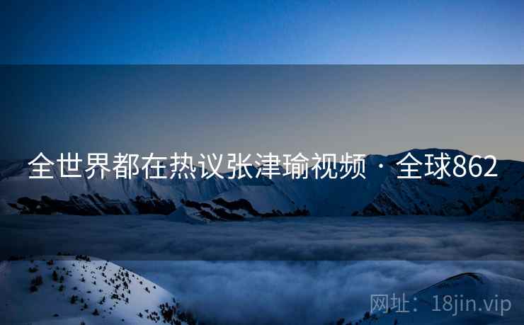 全世界都在热议张津瑜视频 · 全球862