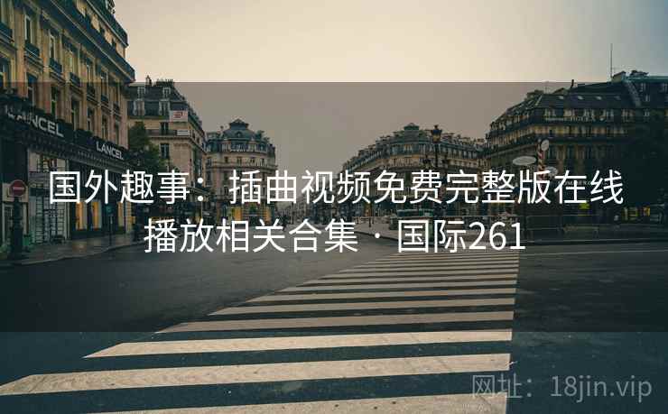 国外趣事：插曲视频免费完整版在线播放相关合集 · 国际261