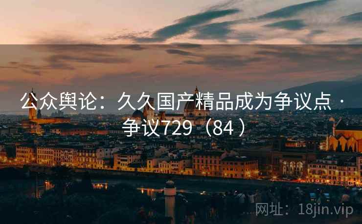 公众舆论：久久国产精品成为争议点 · 争议729（84 ）