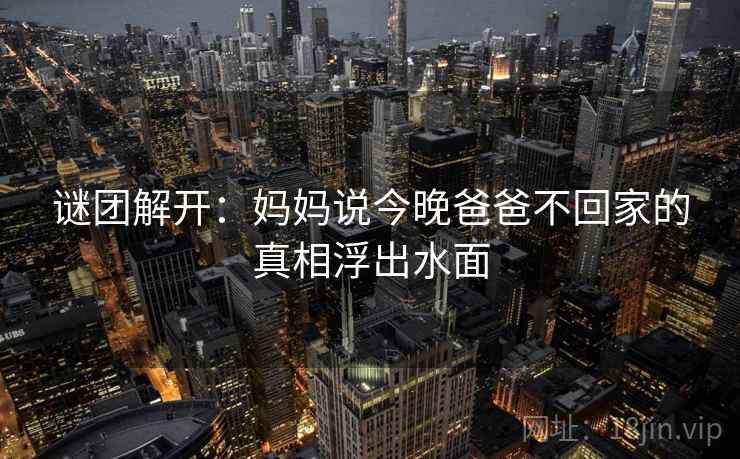 谜团解开：妈妈说今晚爸爸不回家的真相浮出水面