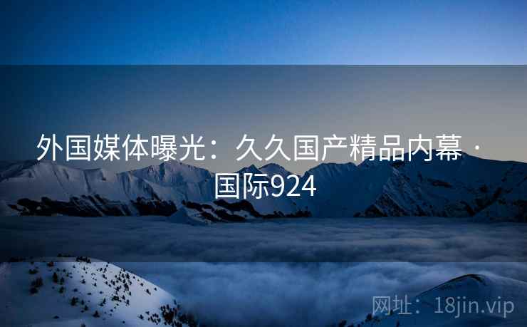 外国媒体曝光：久久国产精品内幕 · 国际924