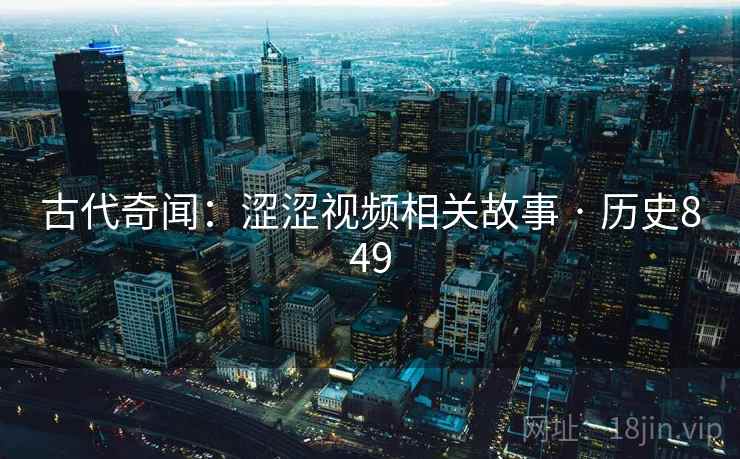 古代奇闻：涩涩视频相关故事 · 历史849