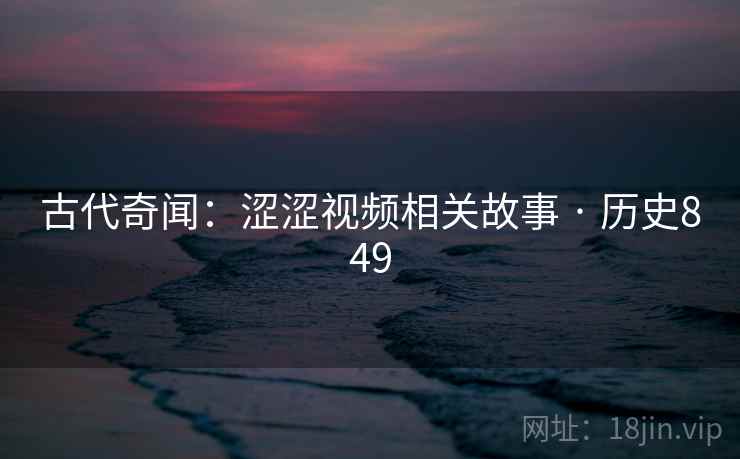 古代奇闻：涩涩视频相关故事 · 历史849