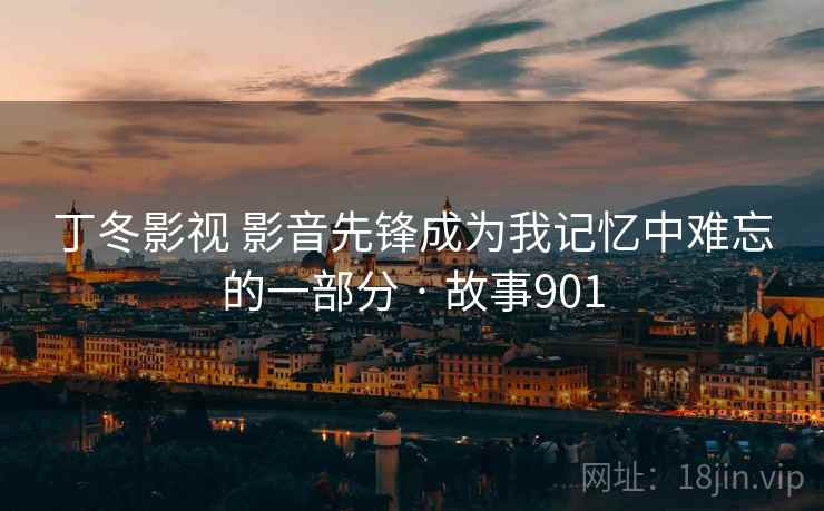 丁冬影视 影音先锋成为我记忆中难忘的一部分 · 故事901