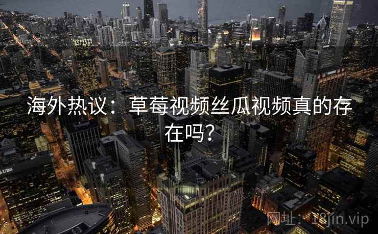 海外热议：草莓视频丝瓜视频真的存在吗？