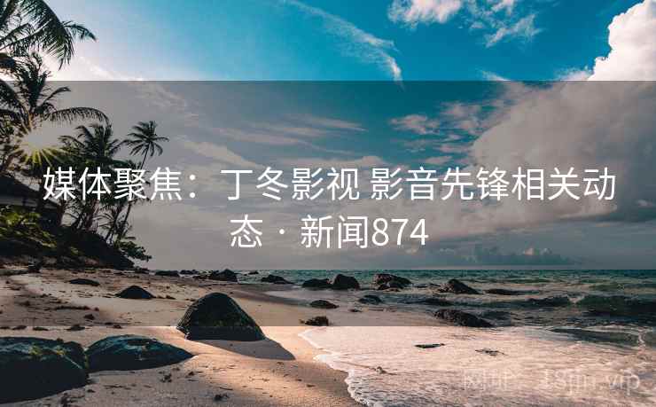 媒体聚焦：丁冬影视 影音先锋相关动态 · 新闻874