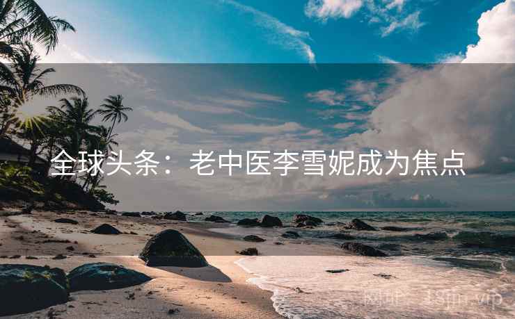 全球头条：老中医李雪妮成为焦点