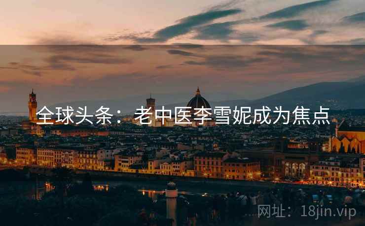 全球头条：老中医李雪妮成为焦点