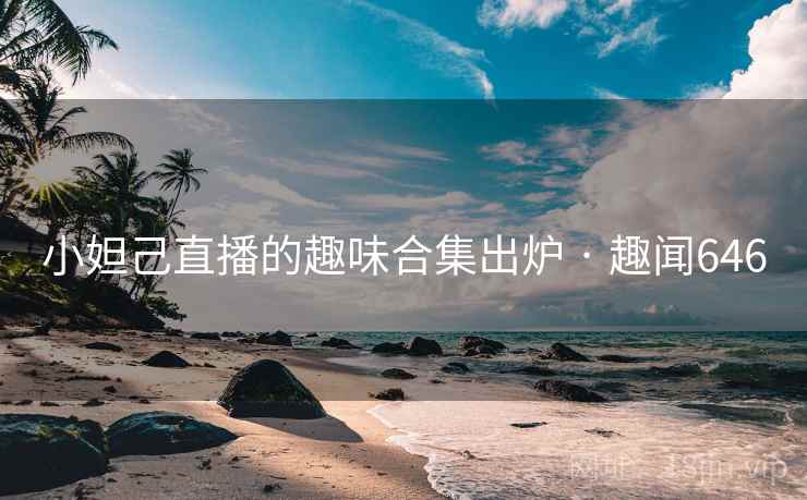 小妲己直播的趣味合集出炉 · 趣闻646