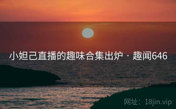 小妲己直播的趣味合集出炉 · 趣闻646