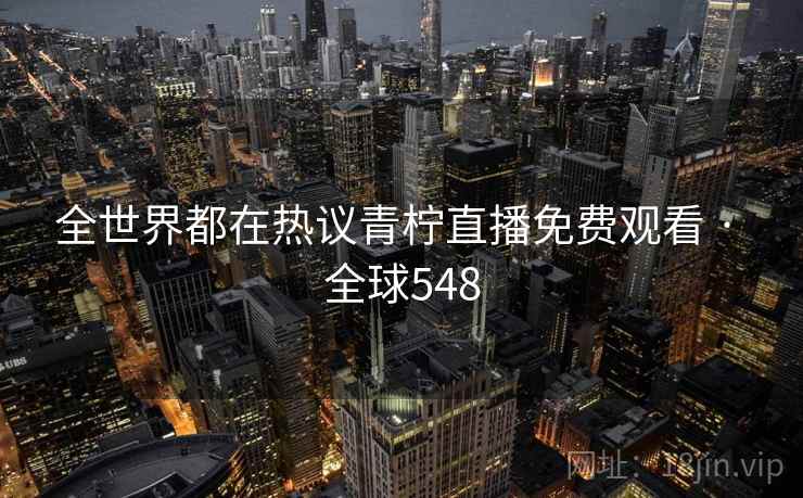 全世界都在热议青柠直播免费观看 · 全球548