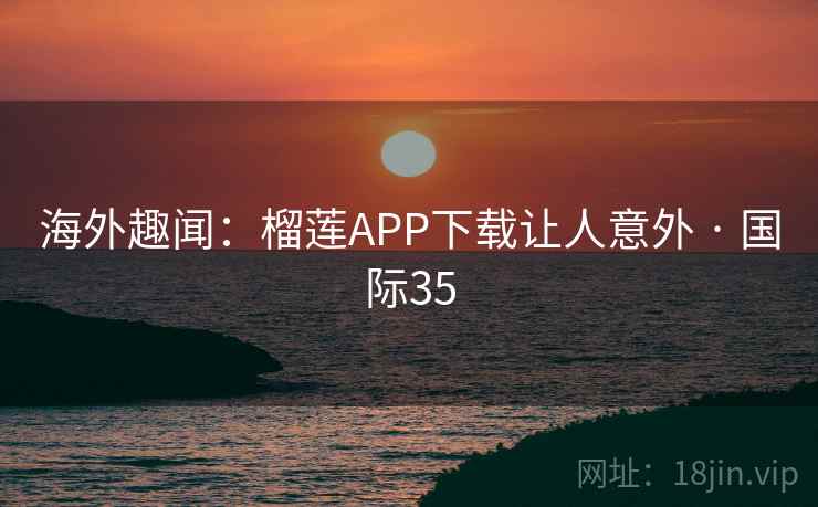 海外趣闻：榴莲APP下载让人意外 · 国际35
