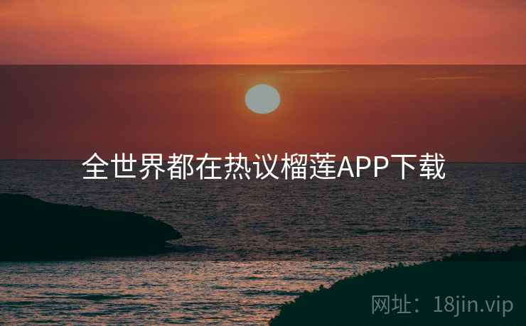 全世界都在热议榴莲APP下载
