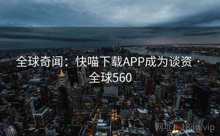 全球奇闻：快喵下载APP成为谈资 · 全球560