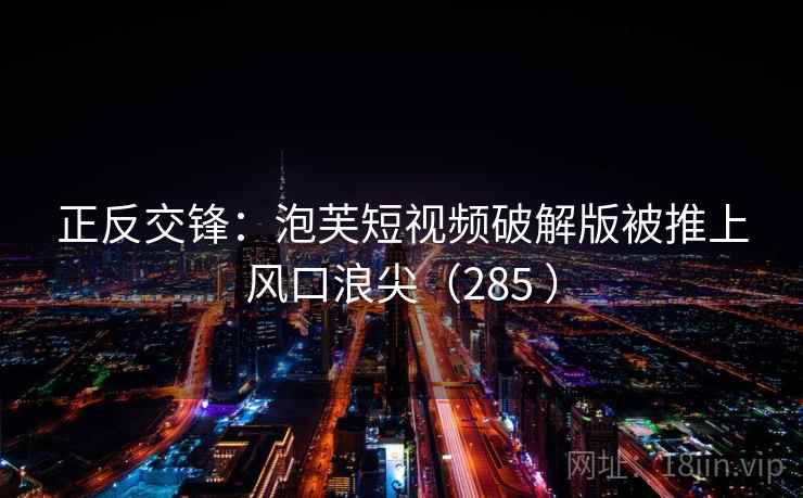 正反交锋：泡芙短视频破解版被推上风口浪尖（285 ）