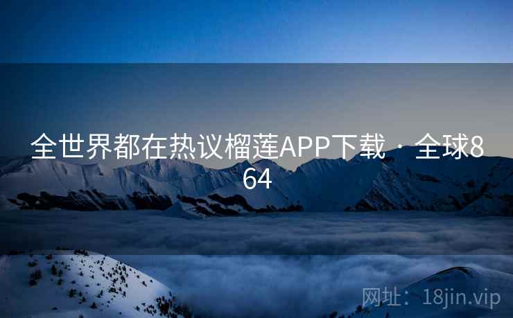 全世界都在热议榴莲APP下载 · 全球864
