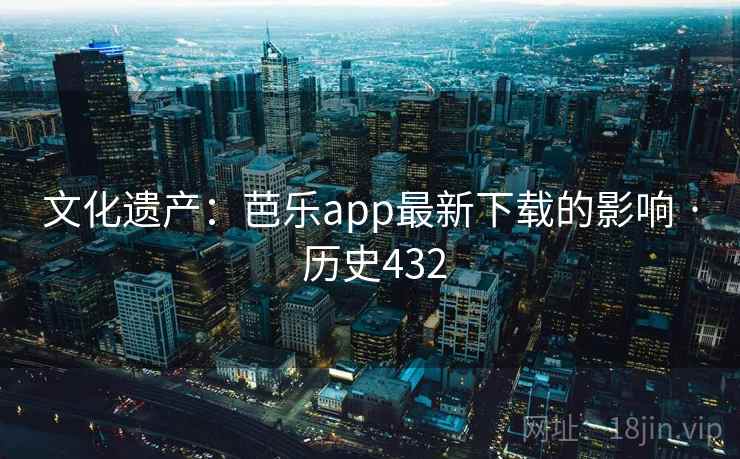 文化遗产：芭乐app最新下载的影响 · 历史432