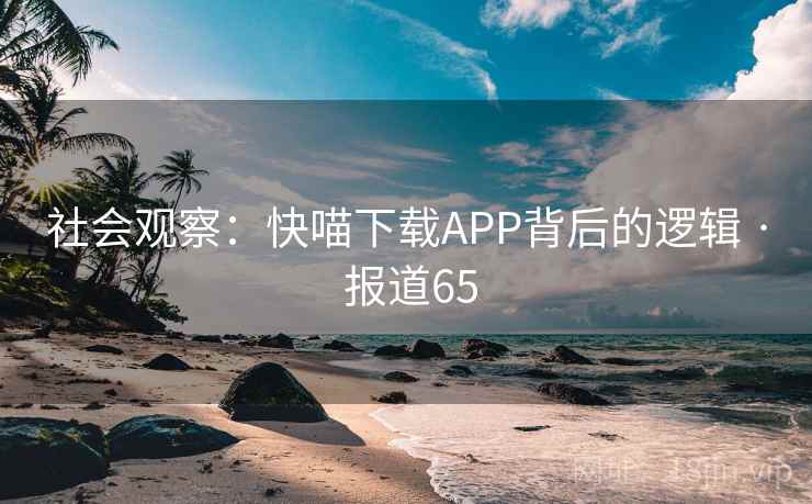 社会观察:快喵下载APP背后的逻辑 · 报道65 社会观察:快喵下载APP背后的逻辑 · 报道65