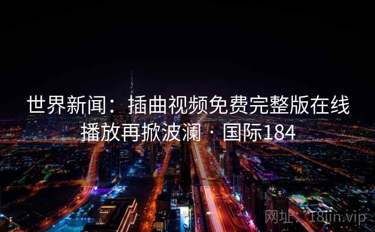 世界新闻：插曲视频免费完整版在线播放再掀波澜 · 国际184