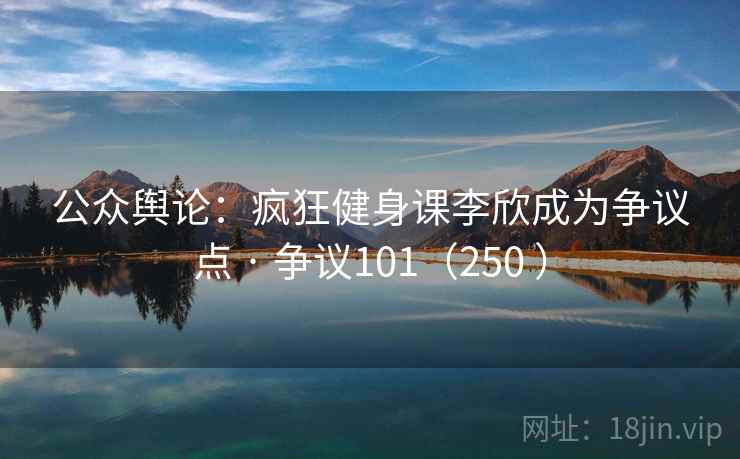 公众舆论：疯狂健身课李欣成为争议点 · 争议101（250 ）