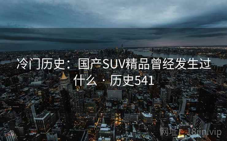 冷门历史：国产SUV精品曾经发生过什么 · 历史541