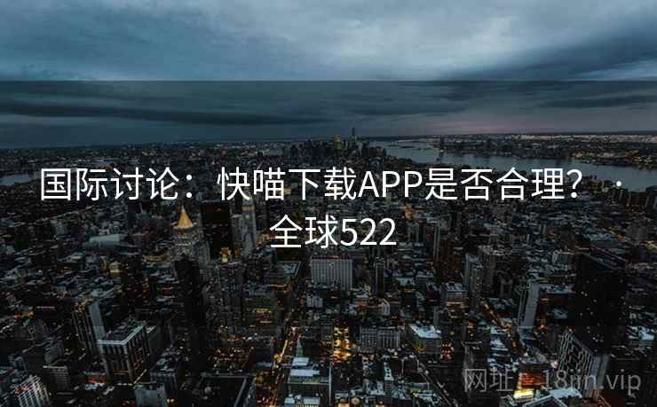 国际讨论：快喵下载APP是否合理？ · 全球522