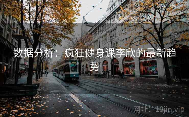 数据分析：疯狂健身课李欣的最新趋势