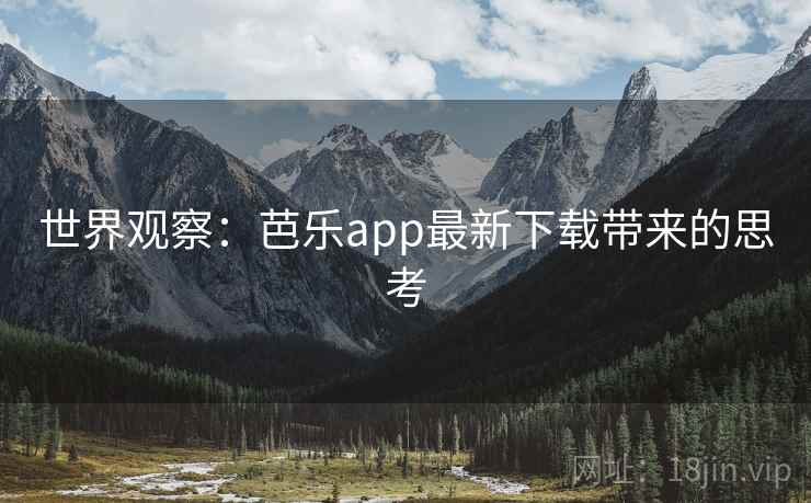 世界观察：芭乐app最新下载带来的思考