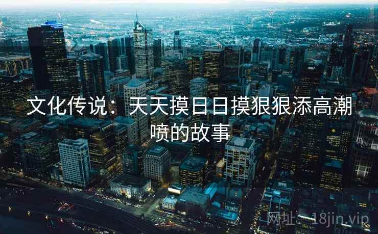 文化传说：天天摸日日摸狠狠添高潮喷的故事