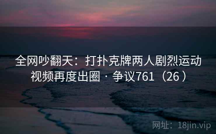 全网吵翻天：打扑克牌两人剧烈运动视频再度出圈 · 争议761（26 ）