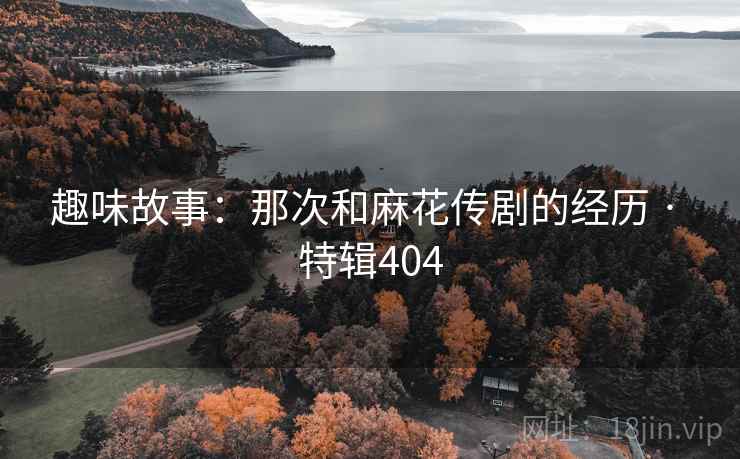 趣味故事：那次和麻花传剧的经历 · 特辑404