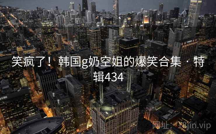 笑疯了！韩国g奶空姐的爆笑合集 · 特辑434