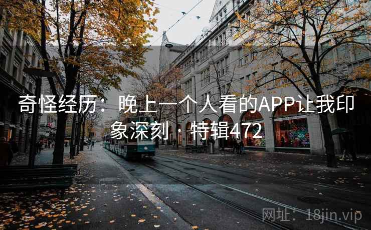 奇怪经历：晚上一个人看的APP让我印象深刻 · 特辑472
