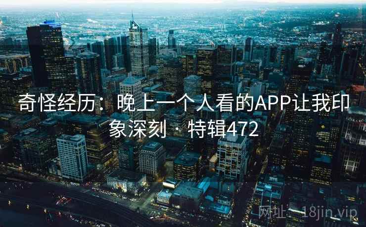 奇怪经历：晚上一个人看的APP让我印象深刻 · 特辑472