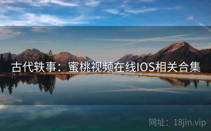 古代轶事:蜜桃视频在线IOS相关合集 古代轶事:蜜桃视频在线IOS相关合集