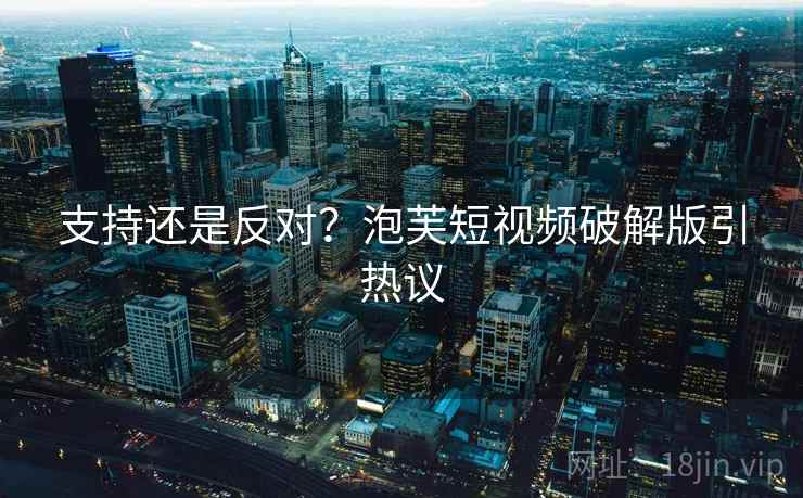 支持还是反对？泡芙短视频破解版引热议