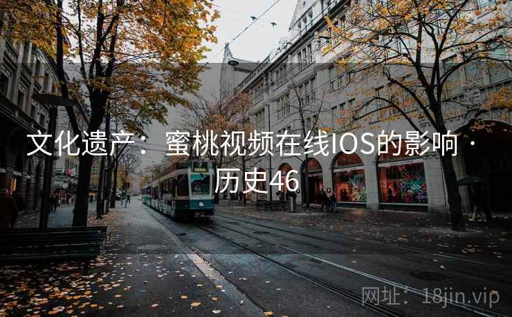 文化遗产：蜜桃视频在线IOS的影响 · 历史46