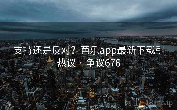支持还是反对？芭乐app最新下载引热议 · 争议676