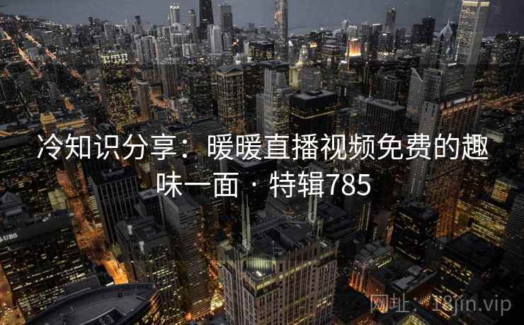 冷知识分享：暖暖直播视频免费的趣味一面 · 特辑785