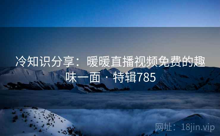 冷知识分享：暖暖直播视频免费的趣味一面 · 特辑785