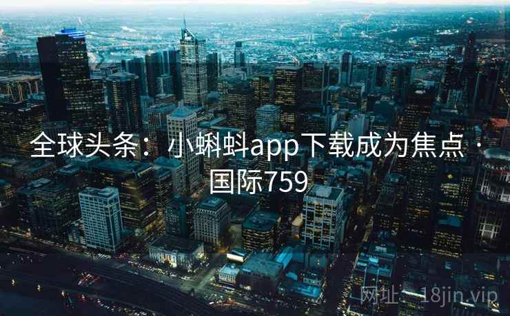 全球头条：小蝌蚪app下载成为焦点 · 国际759