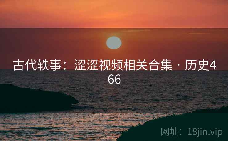 古代轶事：涩涩视频相关合集 · 历史466